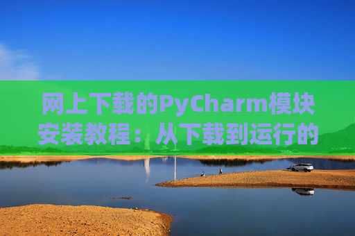 网上下载的PyCharm模块安装教程：从下载到运行的全流程